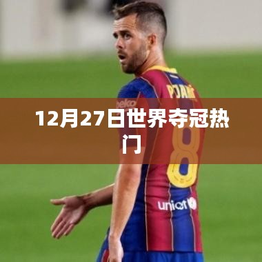 世界杯夺冠热门分析，热门队伍预测（12月27日）