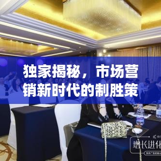 独家揭秘，市场营销新时代的制胜策略与独特实践