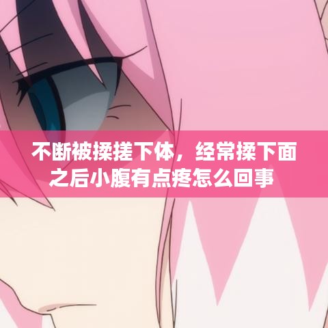不断被揉搓下体，经常揉下面之后小腹有点疼怎么回事 