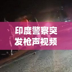 印度警察突发枪声视频，印度警察枪战 