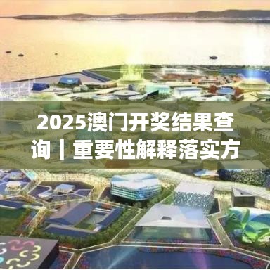2025澳门开奖结果查询｜重要性解释落实方法
