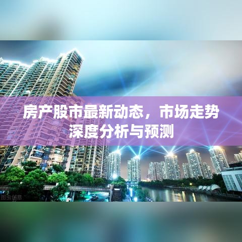 房产股市最新动态，市场走势深度分析与预测