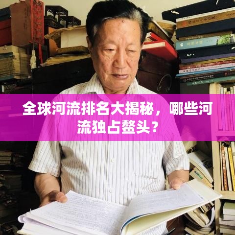 全球河流排名大揭秘，哪些河流独占鳌头？