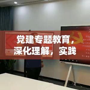 党建专题教育，深化理解，实践力行