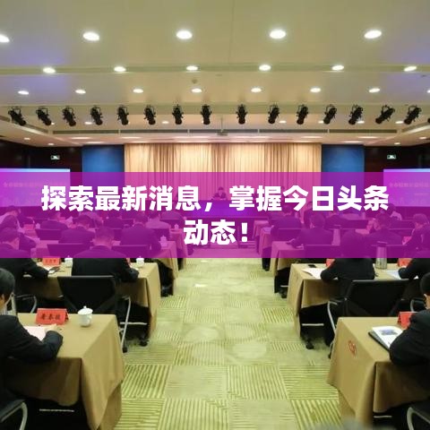 探索最新消息，掌握今日头条动态！