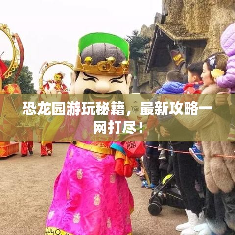 恐龙园游玩秘籍，最新攻略一网打尽！