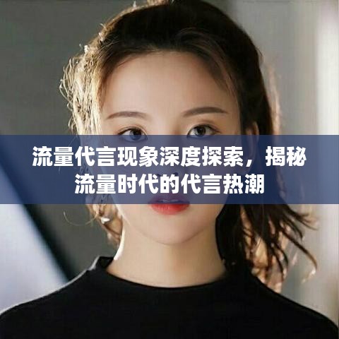 流量代言现象深度探索，揭秘流量时代的代言热潮