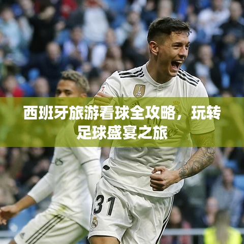 西班牙旅游看球全攻略，玩转足球盛宴之旅