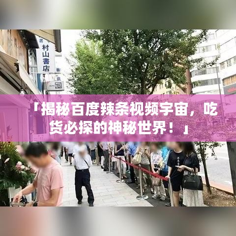 「揭秘百度辣条视频宇宙，吃货必探的神秘世界！」