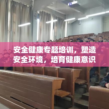 安全健康专题培训，塑造安全环境，培育健康意识