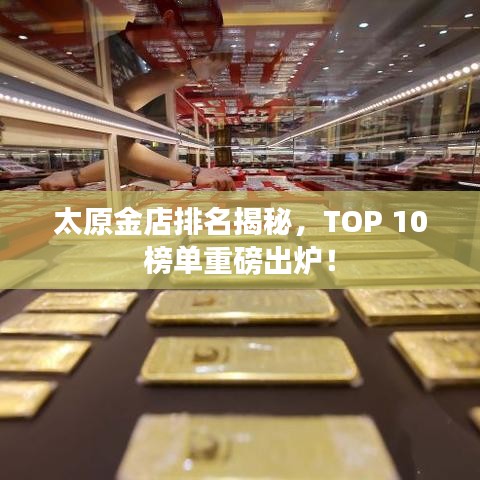 太原金店排名揭秘，TOP 10榜单重磅出炉！
