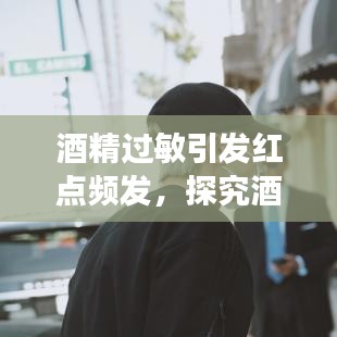 酒精过敏引发红点频发，探究酒精过敏现象与影响