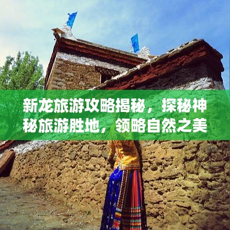 新龙旅游攻略揭秘，探秘神秘旅游胜地，领略自然之美