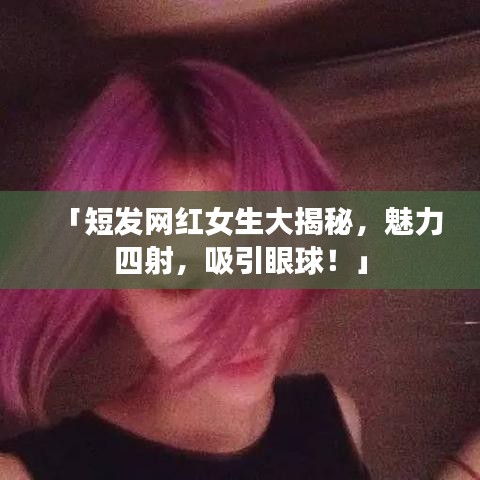 「短发网红女生大揭秘，魅力四射，吸引眼球！」