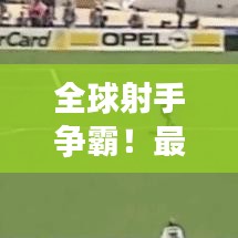 全球射手争霸！最新世界进球榜揭秘足球界传奇人物