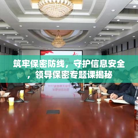 筑牢保密防线，守护信息安全，领导保密专题课揭秘