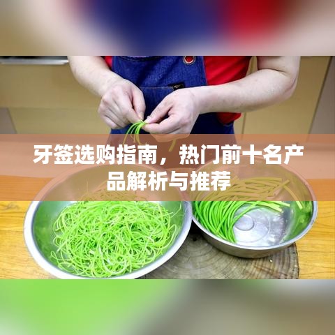 牙签选购指南，热门前十名产品解析与推荐