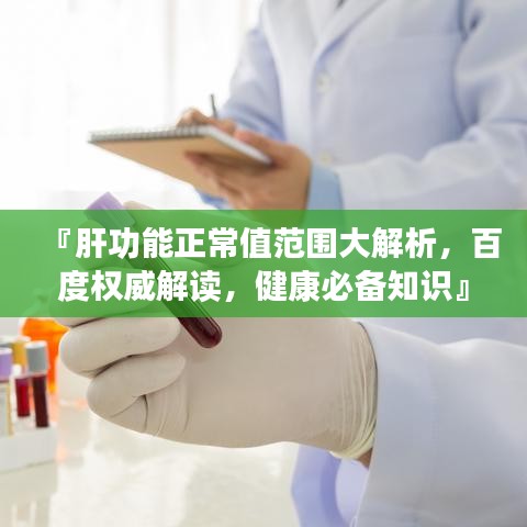 『肝功能正常值范围大解析，百度权威解读，健康必备知识』