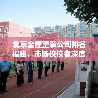 北京全屋整装公司排名揭秘，市场佼佼者深度解读