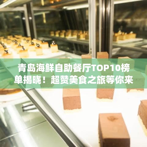 青岛海鲜自助餐厅TOP10榜单揭晓！超赞美食之旅等你来体验！